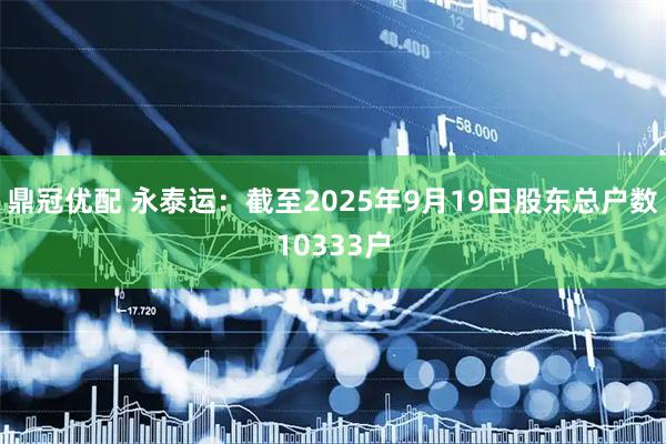 鼎冠优配 永泰运：截至2025年9月19日股东总户数10333户