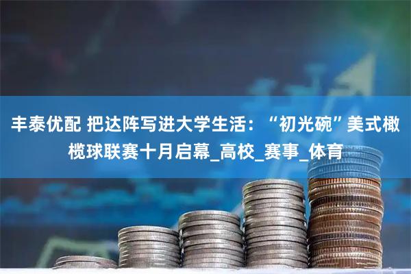 丰泰优配 把达阵写进大学生活：“初光碗”美式橄榄球联赛十月启幕_高校_赛事_体育