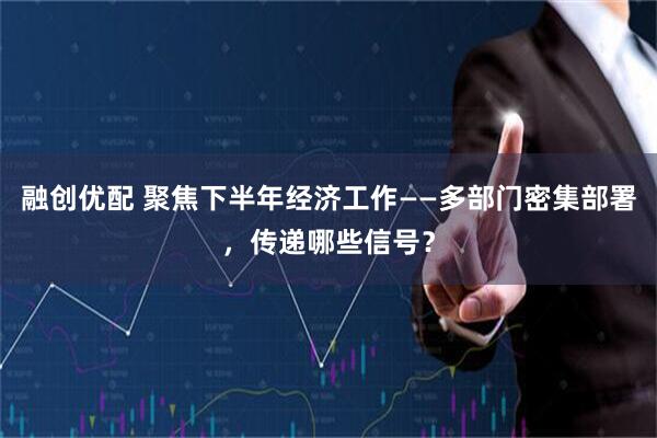 融创优配 聚焦下半年经济工作——多部门密集部署，传递哪些信号？