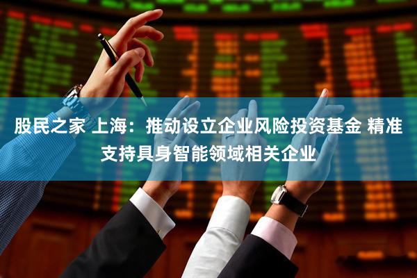 股民之家 上海：推动设立企业风险投资基金 精准支持具身智能领域相关企业
