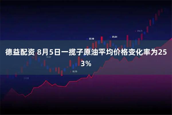 德益配资 8月5日一揽子原油平均价格变化率为253%