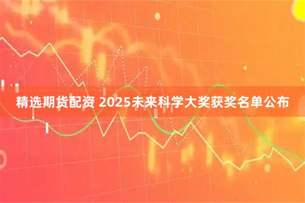 精选期货配资 2025未来科学大奖获奖名单公布