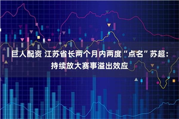 巨人配资 江苏省长两个月内两度“点名”苏超：持续放大赛事溢出效应