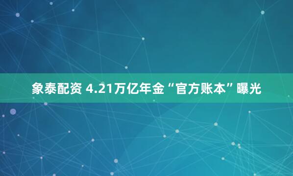 象泰配资 4.21万亿年金“官方账本”曝光