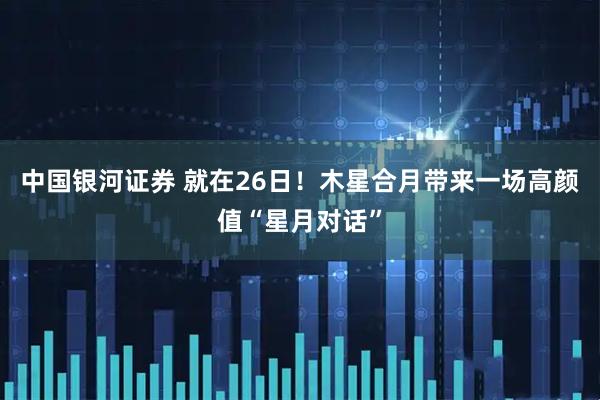 中国银河证券 就在26日!木星合月带来一场高颜值“星月对话”