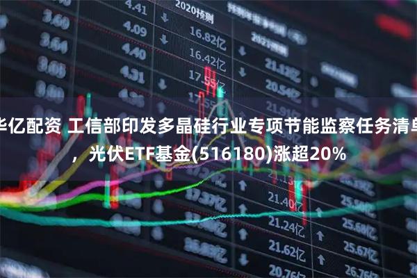 华亿配资 工信部印发多晶硅行业专项节能监察任务清单,光伏ETF基金(516180)涨超20%