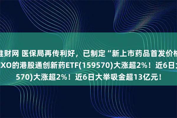 堆财网 医保局再传利好，已制定“新上市药品首发价格机制”！完全剔除CXO的港股通创新药ETF(159570)大涨超2%！近6日大举吸金超13亿元！
