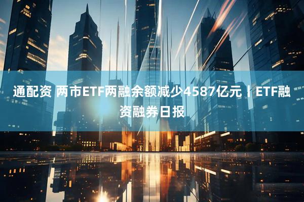 通配资 两市ETF两融余额减少4587亿元丨ETF融资融券日报