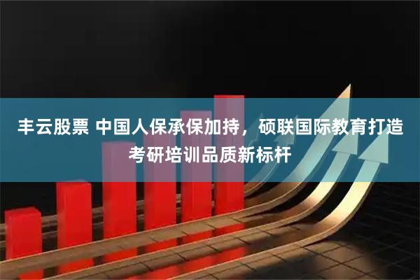 丰云股票 中国人保承保加持,硕联国际教育打造考研培训品质新标杆