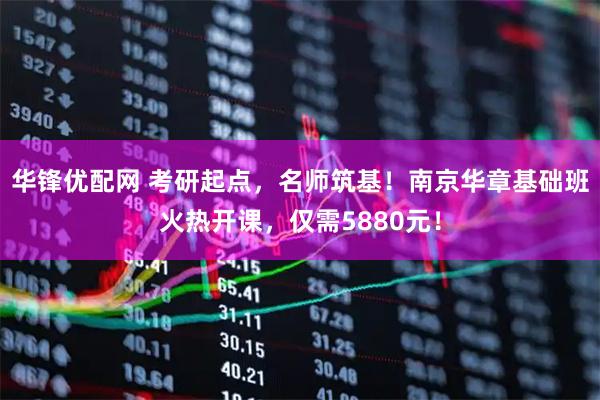 华锋优配网 考研起点,名师筑基!南京华章基础班火热开课,仅需5880元!