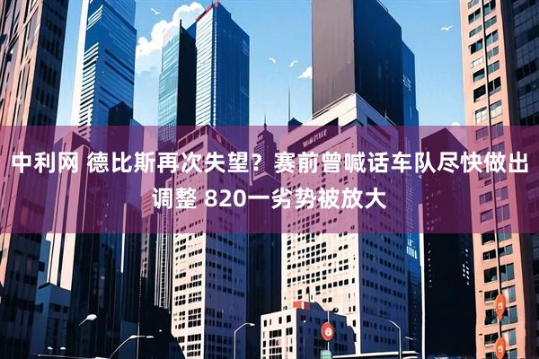 中利网 德比斯再次失望?赛前曾喊话车队尽快做出调整 820一劣势被放大
