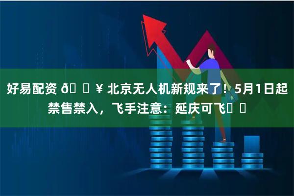 好易配资 🔥 北京无人机新规来了!5月1日起禁售禁入,飞手注意:延庆可飞⚠️