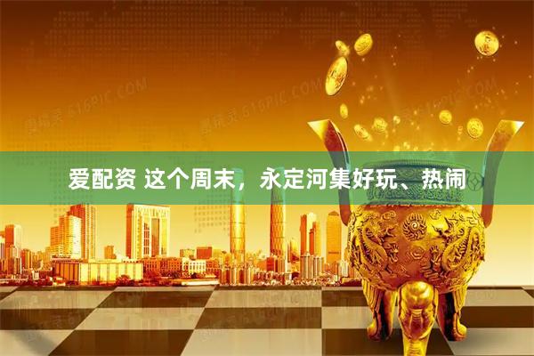 爱配资 这个周末,永定河集好玩、热闹