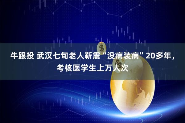牛跟投 武汉七旬老人靳震“没病装病”20多年,考核医学生上万人次