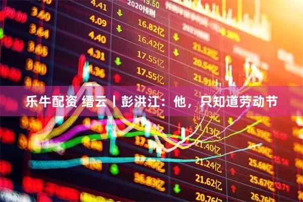 乐牛配资 缙云丨彭洪江:他,只知道劳动节