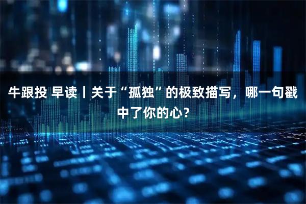 牛跟投 早读丨关于“孤独”的极致描写，哪一句戳中了你的心？