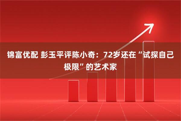 锦富优配 彭玉平评陈小奇：72岁还在“试探自己极限”的艺术家