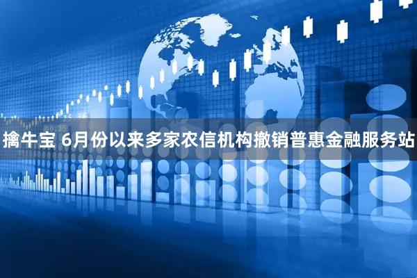 擒牛宝 6月份以来多家农信机构撤销普惠金融服务站