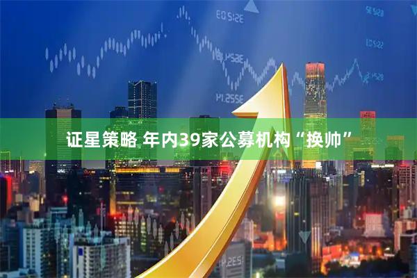 证星策略 年内39家公募机构“换帅”